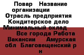 Повар › Название организации ­ VBGR › Отрасль предприятия ­ Кондитерское дело › Минимальный оклад ­ 30 000 - Все города Работа » Вакансии   . Амурская обл.,Благовещенский р-н